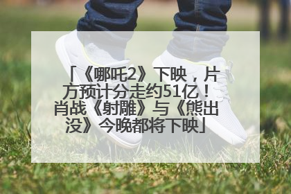 《哪吒2》下映，片方预计分走约51亿！肖战《射雕》与《熊出没》今晚都将下映