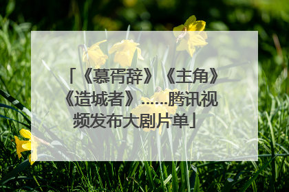 《慕胥辞》《主角》《造城者》……腾讯视频发布大剧片单