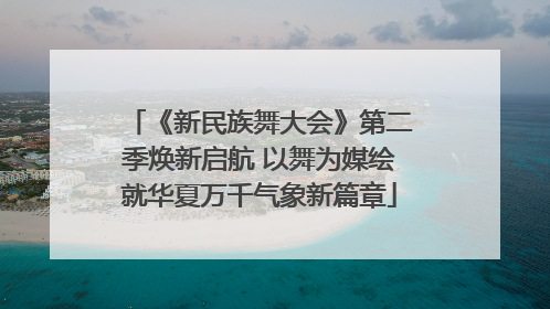 《新民族舞大会》第二季焕新启航 以舞为媒绘就华夏万千气象新篇章