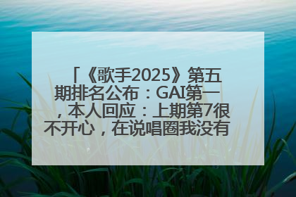 《歌手2025》第五期排名公布：GAI第一，本人回应：上期第7很不开心，在说唱圈我没有输过！卫兰淘汰