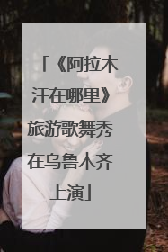 《阿拉木汗在哪里》旅游歌舞秀在乌鲁木齐上演