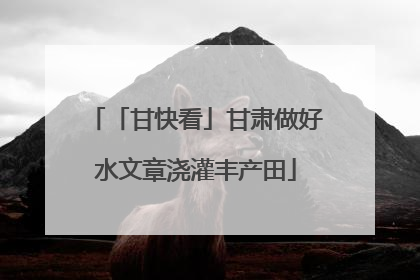 「甘快看」甘肃做好水文章浇灌丰产田