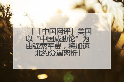 「中国网评」美国以“中国威胁论”为由强索军费，将加速北约分崩离析