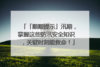 「顺顺提示」汛期，掌握这些防汛安全知识，关键时刻能救命！