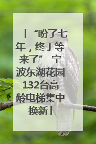 “盼了七年，终于等来了” 宁波东湖花园132台高龄电梯集中换新