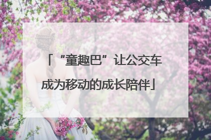 “童趣巴”让公交车成为移动的成长陪伴