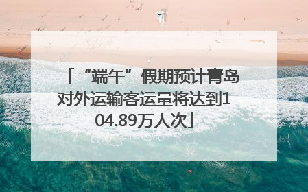 “端午”假期预计青岛对外运输客运量将达到104.89万人次