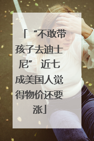 “不敢带孩子去迪士尼” 近七成美国人觉得物价还要涨