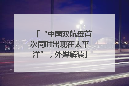 “中国双航母首次同时出现在太平洋”，外媒解读
