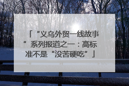 “义乌外贸一线故事”系列报道之一：高标准不是“没苦硬吃”