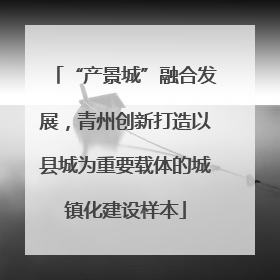 “产景城”融合发展，青州创新打造以县城为重要载体的城镇化建设样本