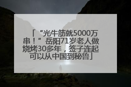 “光牛筋就5000万串！”岳阳71岁老人做烧烤30多年，签子连起可以从中国到秘鲁