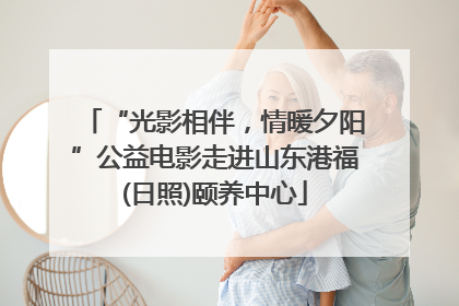 “光影相伴，情暖夕阳”公益电影走进山东港福(日照)颐养中心