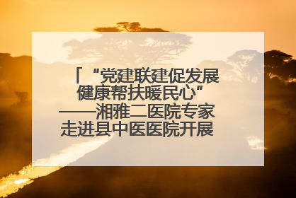 “党建联建促发展 健康帮扶暖民心”——湘雅二医院专家走进县中医医院开展健康帮扶活动