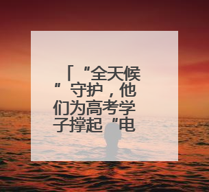 “全天候”守护，他们为高考学子撑起“电力蓝天”
