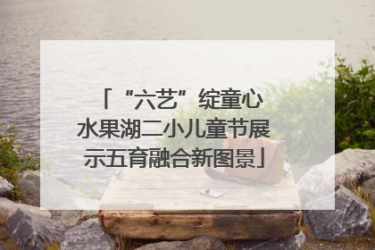 “六艺”绽童心 水果湖二小儿童节展示五育融合新图景