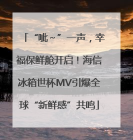 “呲～”一声，幸福保鲜舱开启！海信冰箱世杯MV引爆全球“新鲜感”共鸣