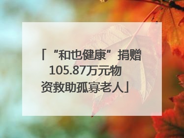 “和也健康”捐赠105.87万元物资救助孤寡老人