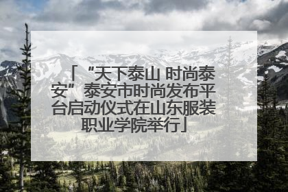 “天下泰山 时尚泰安”泰安市时尚发布平台启动仪式在山东服装职业学院举行