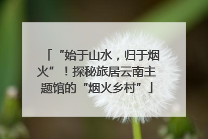 “始于山水，归于烟火”！探秘旅居云南主题馆的“烟火乡村”