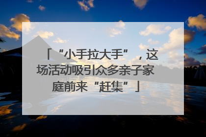“小手拉大手”，这场活动吸引众多亲子家庭前来“赶集”