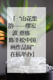 “山花集韵——缪宏波 蔡栋 陈丰松中国画作品展”在杭举办