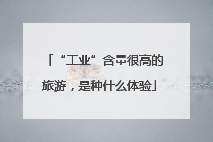 “工业”含量很高的旅游，是种什么体验