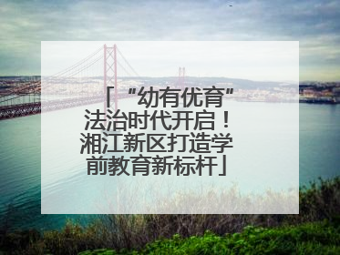“幼有优育”法治时代开启！湘江新区打造学前教育新标杆