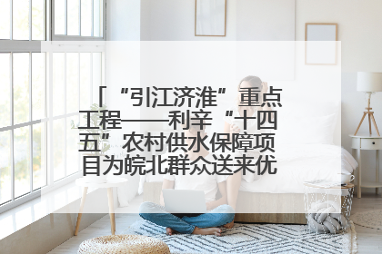 “引江济淮”重点工程——利辛“十四五”农村供水保障项目为皖北群众送来优质“引调水”