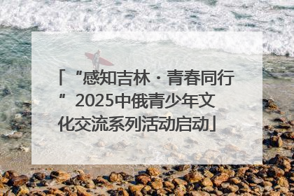 “感知吉林・青春同行”2025中俄青少年文化交流系列活动启动