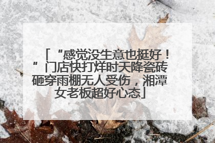 “感觉没生意也挺好！”门店快打烊时天降瓷砖砸穿雨棚无人受伤，湘潭女老板超好心态