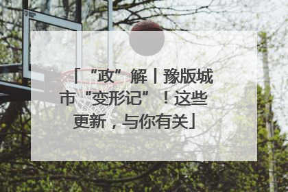“政”解丨豫版城市“变形记”！这些更新，与你有关