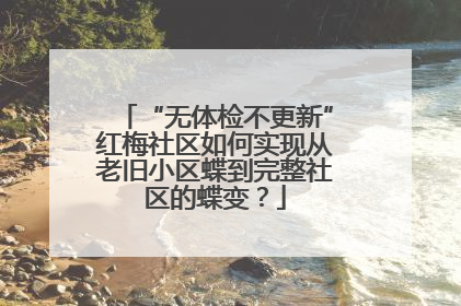 “无体检不更新”红梅社区如何实现从老旧小区蝶到完整社区的蝶变？