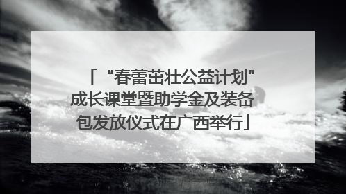 “春蕾茁壮公益计划”成长课堂暨助学金及装备包发放仪式在广西举行