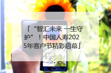 “智汇未来 一生守护”！中国人寿2025年客户节精彩启幕