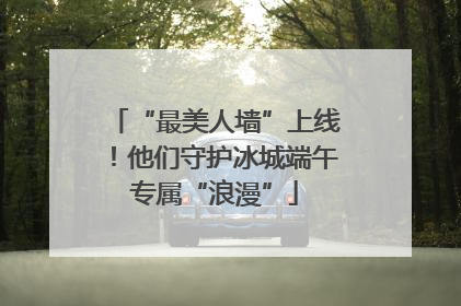 “最美人墙”上线！他们守护冰城端午专属“浪漫”