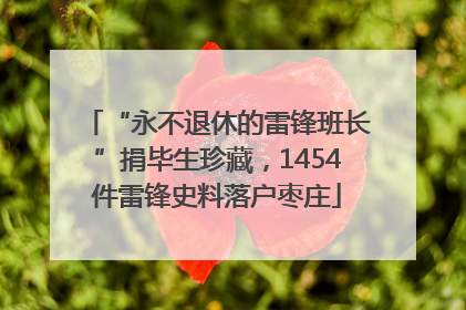 “永不退休的雷锋班长”捐毕生珍藏，1454件雷锋史料落户枣庄