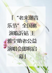 “老来潮音乐节”全国巡演临沂站 王雅宁助老公益演唱会即将启幕