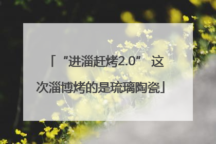 “进淄赶烤2.0” 这次淄博烤的是琉璃陶瓷