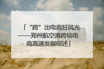 “跨”出电商好风光——郑州航空港跨境电商高速发展综述