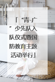 “青-广”少先队入队仪式暨国防教育主题活动举行
