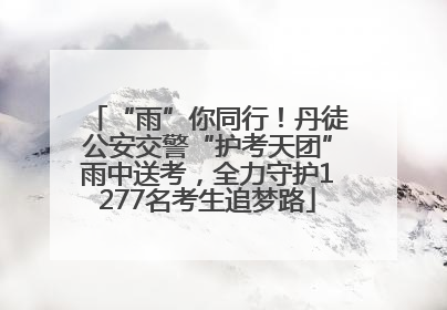 “雨”你同行！丹徒公安交警“护考天团”雨中送考，全力守护1277名考生追梦路