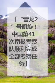 “雪龙2”号凯旋！中国第41次南极考察队顺利完成全部考察任务