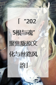 “2025根与魂”聚焦陇原文化与丝路风韵