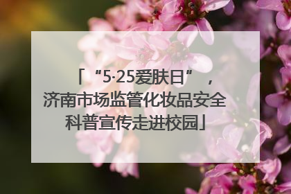 “5·25爱肤日”，济南市场监管化妆品安全科普宣传走进校园