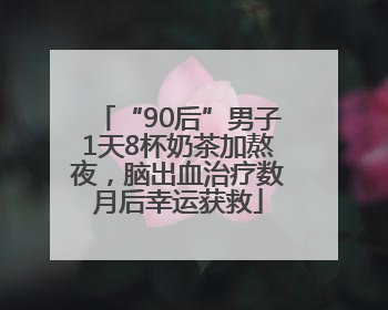 “90后”男子1天8杯奶茶加熬夜，脑出血治疗数月后幸运获救