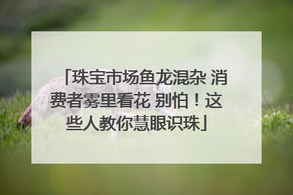 珠宝市场鱼龙混杂 消费者雾里看花 别怕！这些人教你慧眼识珠