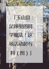 玉山县：足球里的科学魔法！这场活动超有料（图）