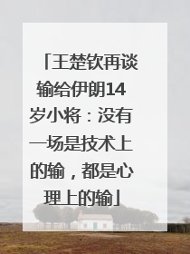 王楚钦再谈输给伊朗14岁小将：没有一场是技术上的输，都是心理上的输