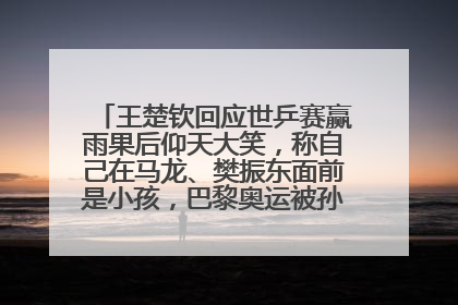 王楚钦回应世乒赛赢雨果后仰天大笑，称自己在马龙、樊振东面前是小孩，巴黎奥运被孙颖莎带着打